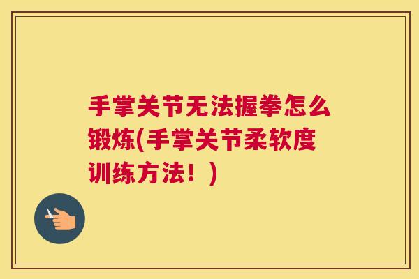 手掌关节无法握拳怎么锻炼(手掌关节柔软度训练方法！)
