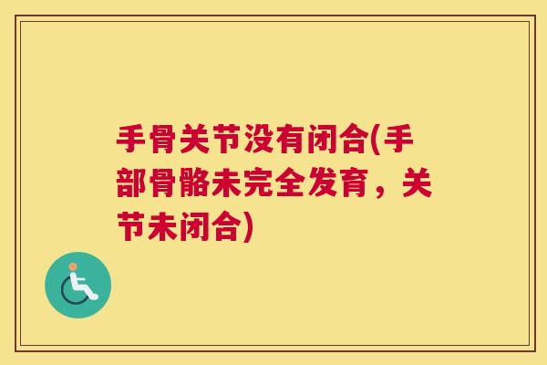 手骨关节没有闭合(手部骨骼未完全发育，关节未闭合)