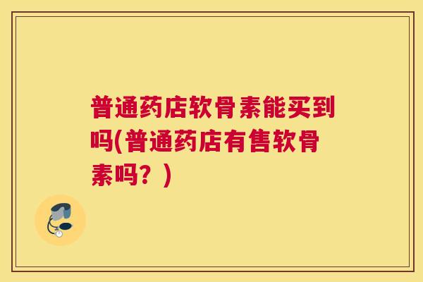 普通药店软骨素能买到吗(普通药店有售软骨素吗？)