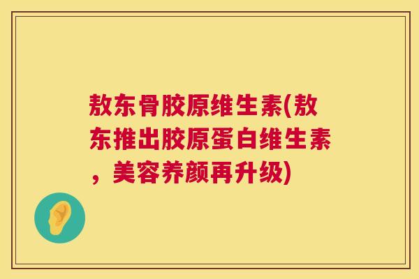 敖东骨胶原维生素(敖东推出胶原蛋白维生素，美容养颜再升级)
