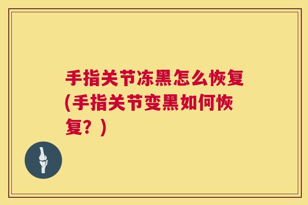 手指关节冻黑怎么恢复(手指关节变黑如何恢复？)