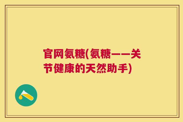 官网氨糖(氨糖——关节健康的天然助手)