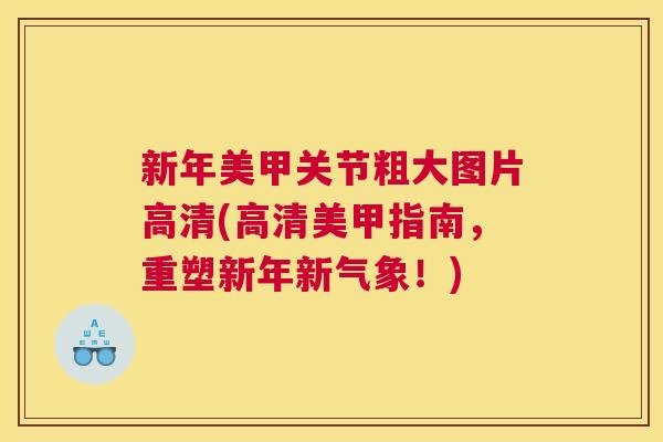 新年美甲关节粗大图片高清(高清美甲指南，重塑新年新气象！)