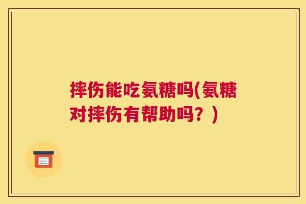 摔伤能吃氨糖吗(氨糖对摔伤有帮助吗？)