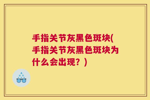 手指关节灰黑色斑块(手指关节灰黑色斑块为什么会出现？)