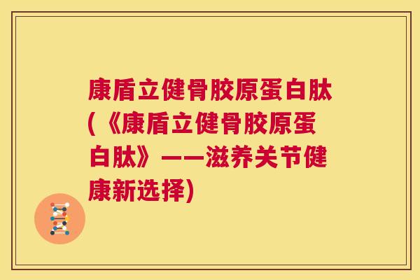 康盾立健骨胶原蛋白肽(《康盾立健骨胶原蛋白肽》——滋养关节健康新选择)
