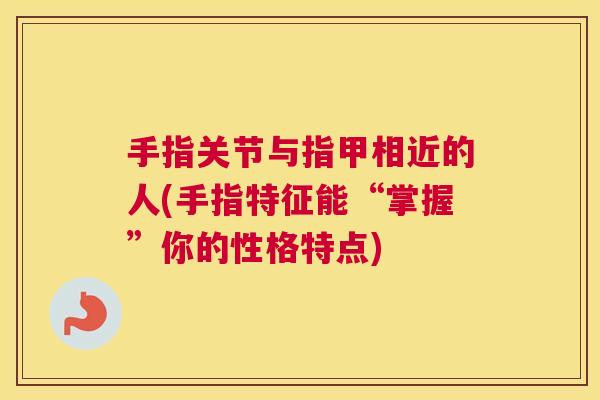 手指关节与指甲相近的人(手指特征能“掌握”你的性格特点)