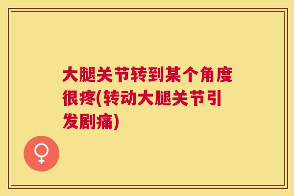 大腿关节转到某个角度很疼(转动大腿关节引发剧痛)