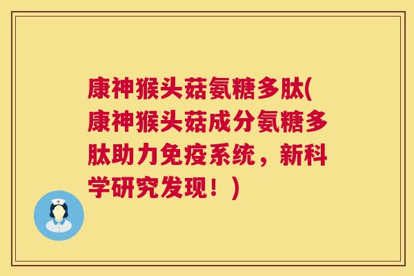 康神猴头菇氨糖多肽(康神猴头菇成分氨糖多肽助力免疫系统，新科学研究发现！)