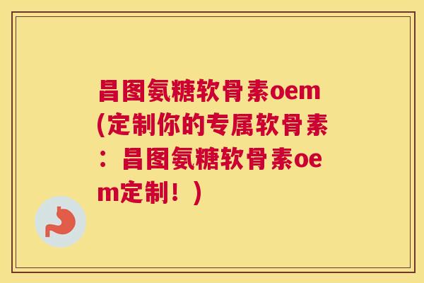 昌图氨糖软骨素oem(定制你的专属软骨素：昌图氨糖软骨素oem定制！)