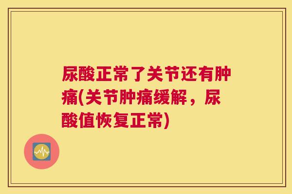 尿酸正常了关节还有肿痛(关节肿痛缓解,尿酸值恢复正常)