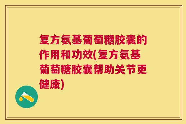 复方氨基葡萄糖胶囊的作用和功效(复方氨基葡萄糖胶囊帮助关节更健康)