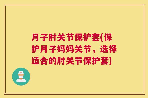 月子肘关节保护套(保护月子妈妈关节，选择适合的肘关节保护套)
