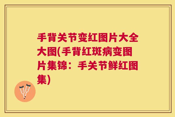 手背关节变红图片大全大图(手背红斑变图片集锦:手关节鲜红图集) 手背关节变红图片大全大图(手背红斑变图片集锦:手关节鲜红图集)