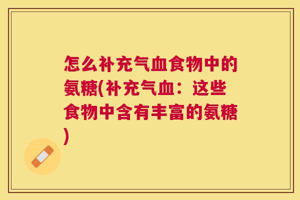 怎么补充气食物中的氨糖(补充气:这些食物中含有丰富的氨糖) 怎么补充气食物中的氨糖(补充气:这些食物中含有丰富的氨糖)