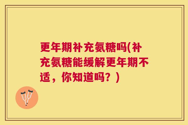 更年期补充氨糖吗(补充氨糖能缓解更年期不适，你知道吗？)