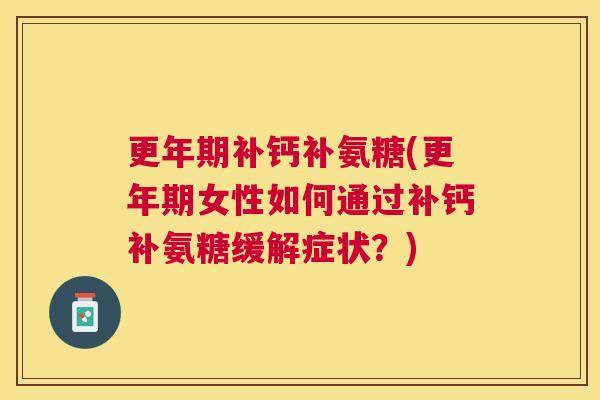 更年期补钙补氨糖(更年期女性如何通过补钙补氨糖缓解症状？)