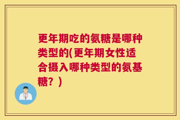 更年期吃的氨糖是哪种类型的(更年期女性适合摄入哪种类型的氨基糖？)