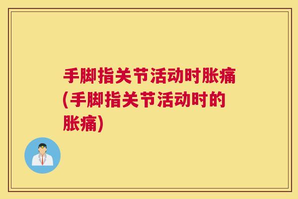 手脚指关节活动时胀痛(手脚指关节活动时的胀痛)