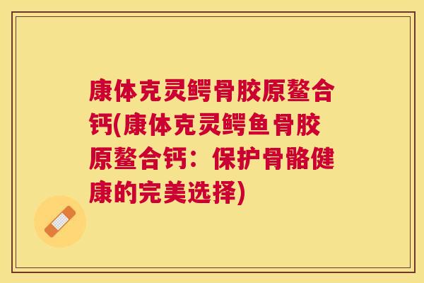 康体克灵鳄骨胶原鳌合钙(康体克灵鳄鱼骨胶原鳌合钙：保护骨骼健康的完美选择)