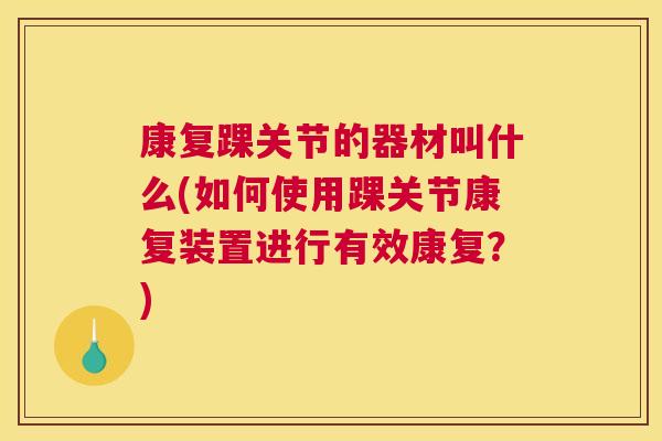康复踝关节的器材叫什么(如何使用踝关节康复装置进行有效康复？)