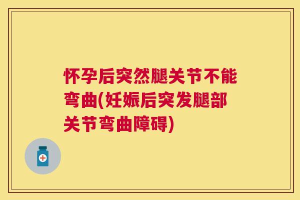 怀孕后突然腿关节不能弯曲(妊娠后突发腿部关节弯曲障碍)