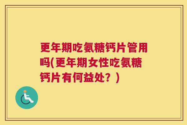 更年期吃氨糖钙片管用吗(更年期女性吃氨糖钙片有何益处？)