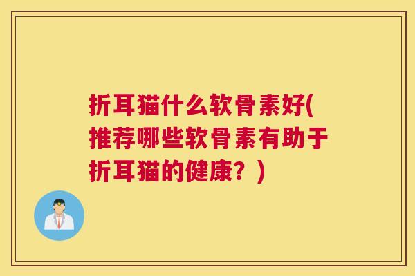 折耳猫什么软骨素好(推荐哪些软骨素有助于折耳猫的健康？)