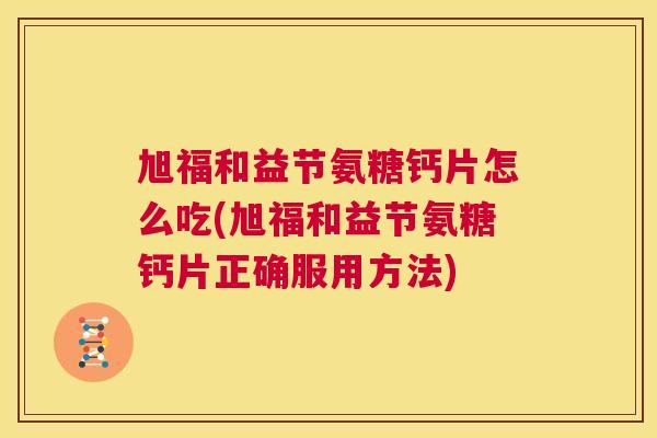 旭福和益节氨糖钙片怎么吃(旭福和益节氨糖钙片正确服用方法)