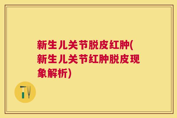新生儿关节脱皮红肿(新生儿关节红肿脱皮现象解析)