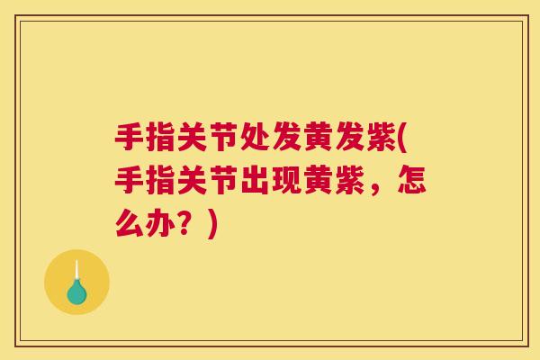 手指关节处发黄发紫(手指关节出现黄紫，怎么办？)