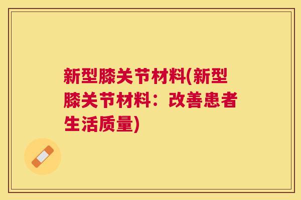 新型膝关节材料(新型膝关节材料：改善患者生活质量)