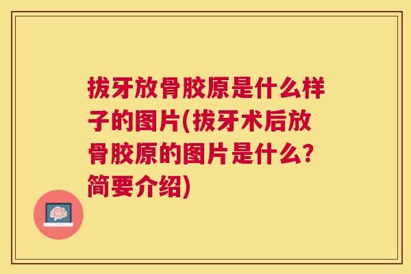 拔牙放骨胶原是什么样子的图片(拔牙术后放骨胶原的图片是什么？简要介绍)