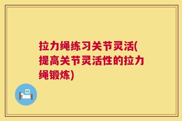 拉力绳练习关节灵活(提高关节灵活性的拉力绳锻炼)