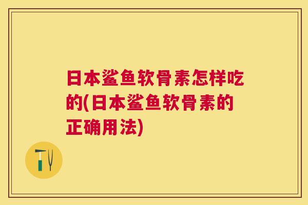 日本鲨鱼软骨素怎样吃的(日本鲨鱼软骨素的正确用法)