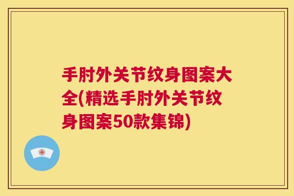 手肘外关节纹身图案大全(精选手肘外关节纹身图案50款集锦)