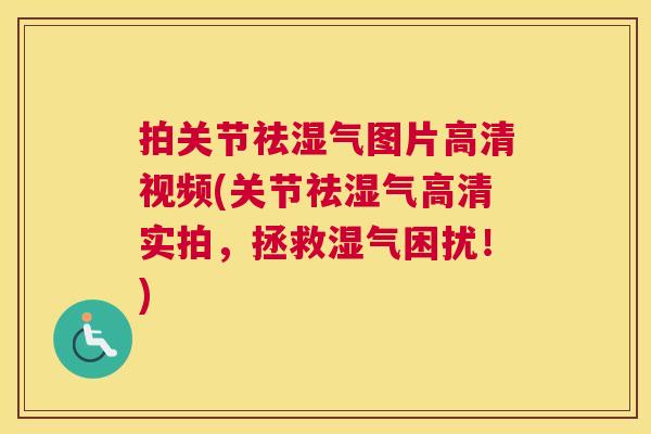 拍关节祛湿气图片高清视频(关节祛湿气高清实拍，拯救湿气困扰！)