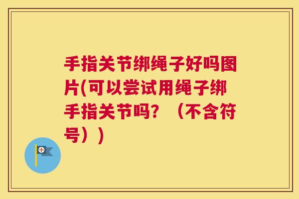 手指关节绑绳子好吗图片(可以尝试用绳子绑手指关节吗?(不含符号)) 手指关节绑绳子好吗图片(可以尝试用绳子绑手指关节吗?(不含符号))