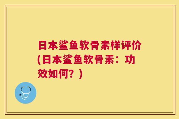日本鲨鱼软骨素样评价(日本鲨鱼软骨素:功效如何?) 日本鲨鱼软骨素样评价(日本鲨鱼软骨素:功效如何?)