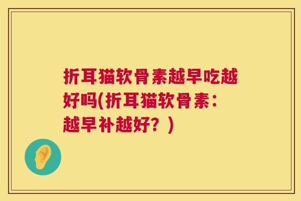 折耳猫软骨素越早吃越好吗(折耳猫软骨素：越早补越好？)