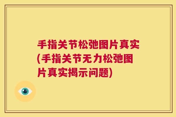手指关节松弛图片真实(手指关节无力松弛图片真实揭示问题)