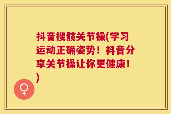 抖音搜髋关节操(学习运动正确姿势！抖音分享关节操让你更健康！)