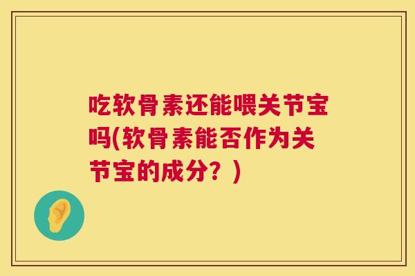 吃软骨素还能喂关节宝吗(软骨素能否作为关节宝的成分？)