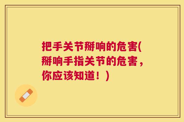 把手关节掰响的危害(掰响手指关节的危害,你应该知道!) 把手关节掰响的危害(掰响手指关节的危害,你应该知道!)
