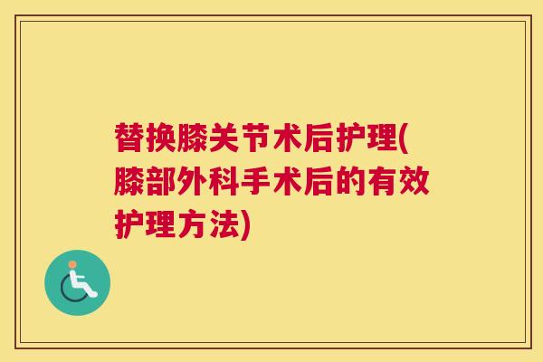 替换膝关节术后护理(膝部外科手术后的有效护理方法)