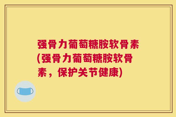 强骨力葡萄糖胺软骨素(强骨力葡萄糖胺软骨素，保护关节健康)