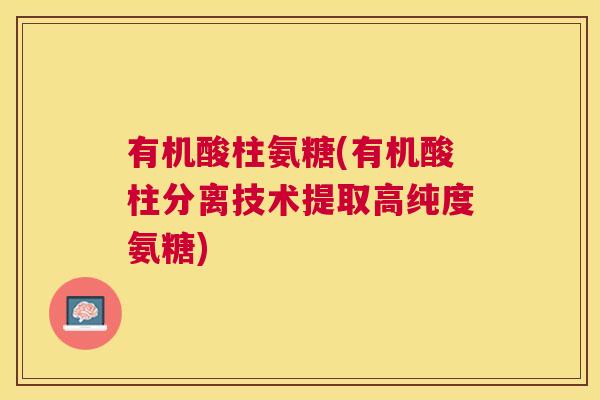 有机酸柱氨糖(有机酸柱分离技术提取高纯度氨糖)