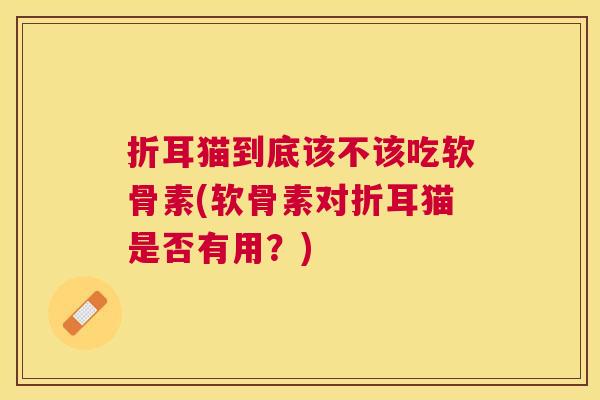 折耳猫到底该不该吃软骨素(软骨素对折耳猫是否有用？)