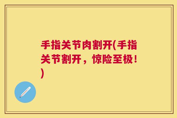 手指关节肉割开(手指关节割开，惊险至极！)