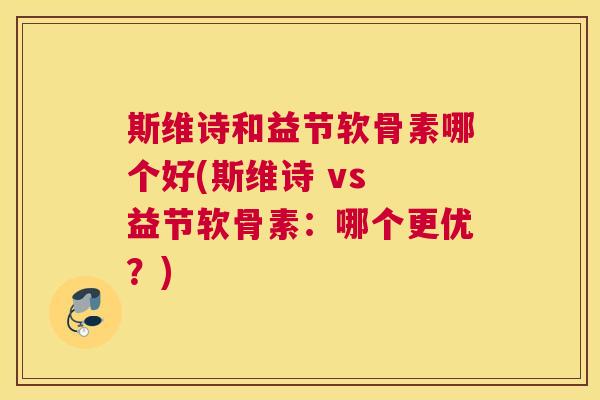 斯维诗和益节软骨素哪个好(斯维诗 vs 益节软骨素：哪个更优？)
